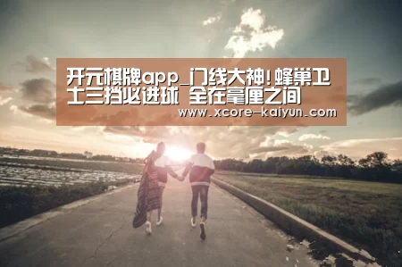 开元棋牌app_门线大神!蜂巢卫士三挡必进球 全在毫厘之间(图2) 开元棋牌官网