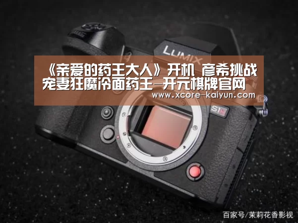 《亲爱的药王大人》开机 彦希挑战宠妻狂魔冷面药王-开元棋牌官网(图1) 开元棋牌官网
