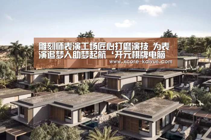 雕刻师表演工场匠心打磨演技 为表演追梦人助梦起航‘开元棋牌电脑版’(图1) 开元棋牌app